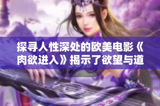 探寻人性深处的欧美电影《肉欲进入》揭示了欲望与道德的冲突