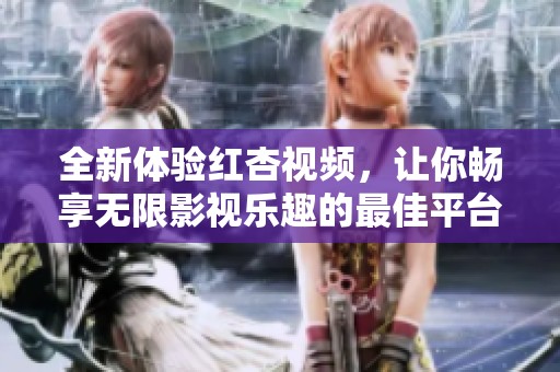 全新体验红杏视频，让你畅享无限影视乐趣的最佳平台