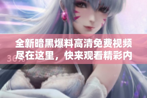 全新暗黑爆料高清免费视频尽在这里，快来观看精彩内容吧！
