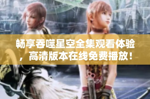 畅享吞噬星空全集观看体验，高清版本在线免费播放！