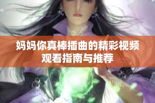 妈妈你真棒插曲的精彩视频观看指南与推荐