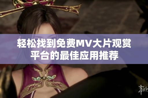 轻松找到免费MV大片观赏平台的最佳应用推荐