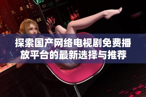 探索国产网络电视剧免费播放平台的最新选择与推荐