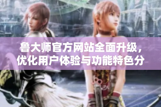 鲁大师官方网站全面升级，优化用户体验与功能特色分析