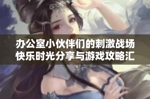 办公室小伙伴们的刺激战场快乐时光分享与游戏攻略汇总