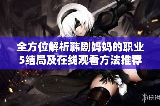 全方位解析韩剧妈妈的职业5结局及在线观看方法推荐