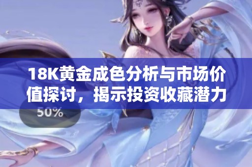 18K黄金成色分析与市场价值探讨，揭示投资收藏潜力与风险