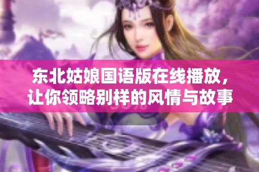 东北姑娘国语版在线播放，让你领略别样的风情与故事