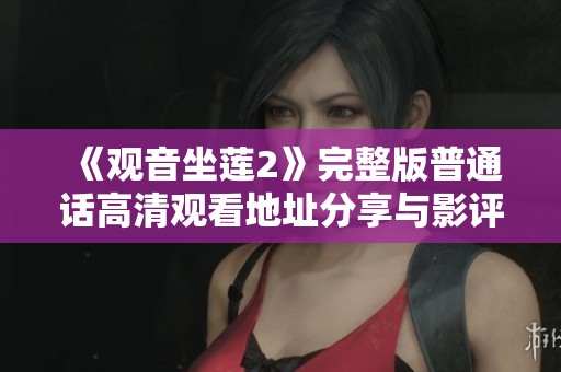 《观音坐莲2》完整版普通话高清观看地址分享与影评分析