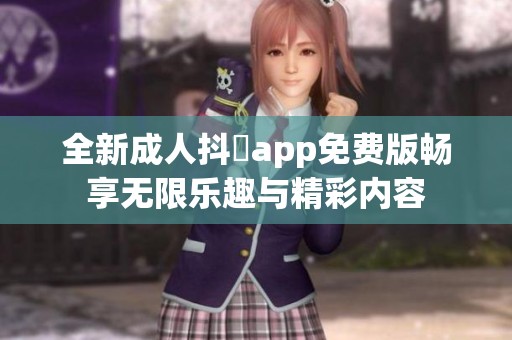 全新成人抖抈app免费版畅享无限乐趣与精彩内容