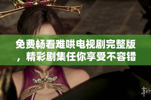 免费畅看难哄电视剧完整版，精彩剧集任你享受不容错过