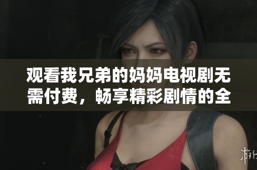 观看我兄弟的妈妈电视剧无需付费，畅享精彩剧情的全新体验