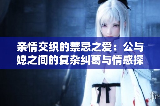 亲情交织的禁忌之爱：公与媳之间的复杂纠葛与情感探讨
