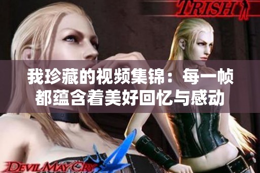 我珍藏的视频集锦：每一帧都蕴含着美好回忆与感动