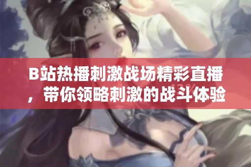 B站热播刺激战场精彩直播，带你领略刺激的战斗体验