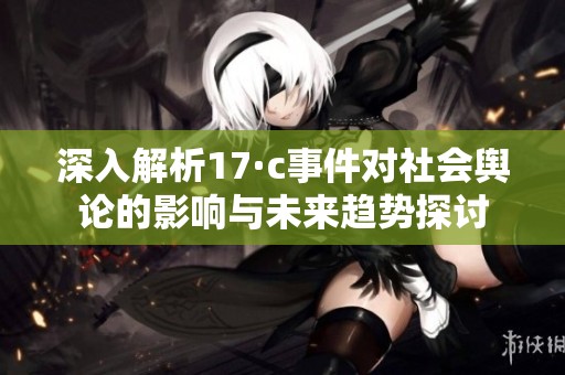 深入解析17·c事件对社会舆论的影响与未来趋势探讨