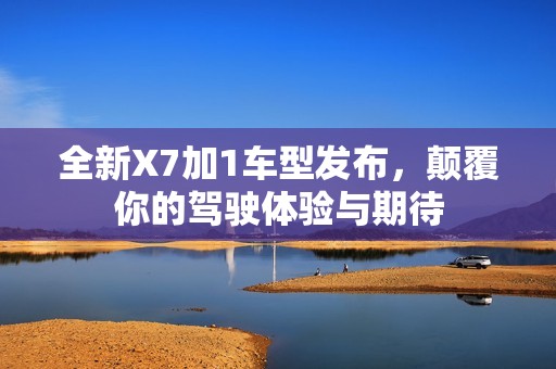 全新X7加1车型发布，颠覆你的驾驶体验与期待