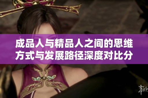 成品人与精品人之间的思维方式与发展路径深度对比分析