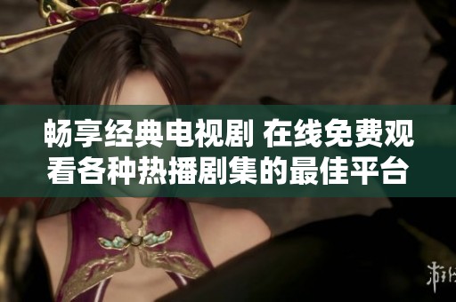 畅享经典电视剧 在线免费观看各种热播剧集的最佳平台推荐