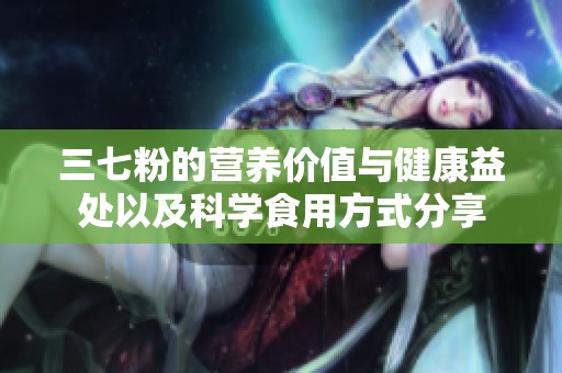 三七粉的营养价值与健康益处以及科学食用方式分享