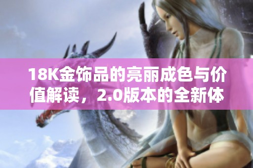18K金饰品的亮丽成色与价值解读，2.0版本的全新体验与魅力