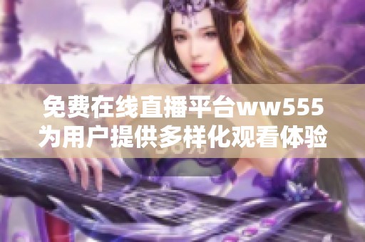 免费在线直播平台ww555为用户提供多样化观看体验