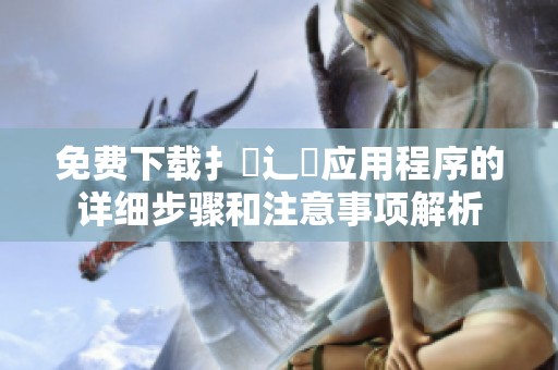 免费下载扌喿辶畐应用程序的详细步骤和注意事项解析