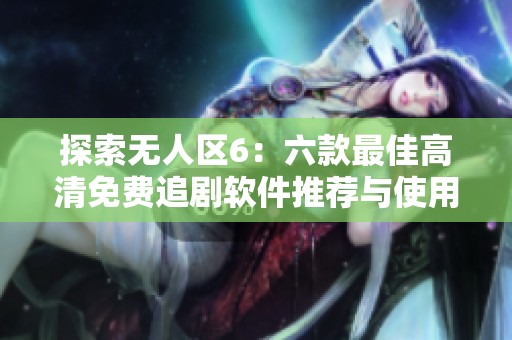 探索无人区6：六款最佳高清免费追剧软件推荐与使用指南