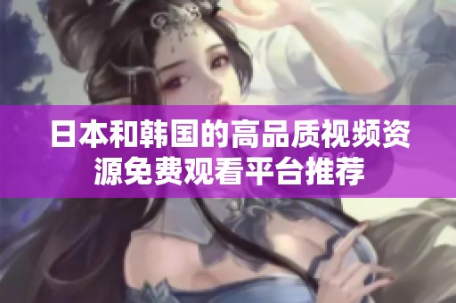 日本和韩国的高品质视频资源免费观看平台推荐