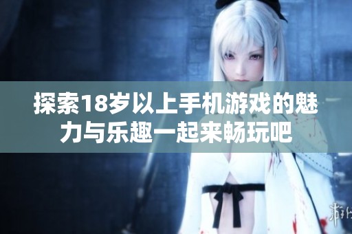 探索18岁以上手机游戏的魅力与乐趣一起来畅玩吧