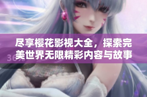 尽享樱花影视大全，探索完美世界无限精彩内容与故事
