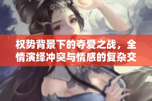 权势背景下的夺爱之战，全情演绎冲突与情感的复杂交织