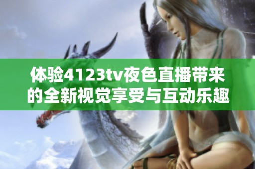 体验4123tv夜色直播带来的全新视觉享受与互动乐趣
