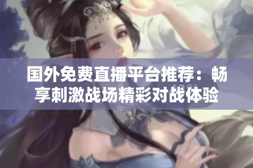 国外免费直播平台推荐：畅享刺激战场精彩对战体验