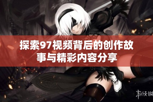 探索97视频背后的创作故事与精彩内容分享