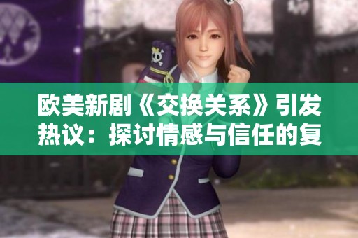 欧美新剧《交换关系》引发热议：探讨情感与信任的复杂交织