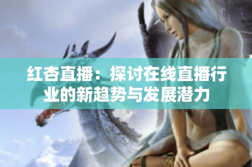红杏直播：探讨在线直播行业的新趋势与发展潜力