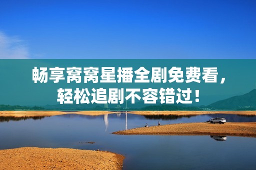 畅享窝窝星播全剧免费看，轻松追剧不容错过！