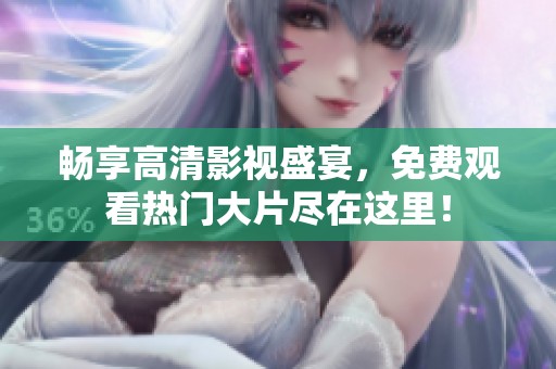 畅享高清影视盛宴，免费观看热门大片尽在这里！