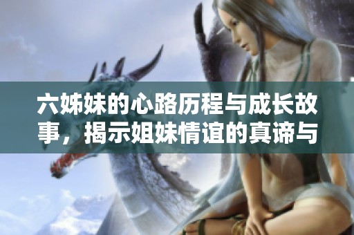 六姊妹的心路历程与成长故事，揭示姐妹情谊的真谛与力量