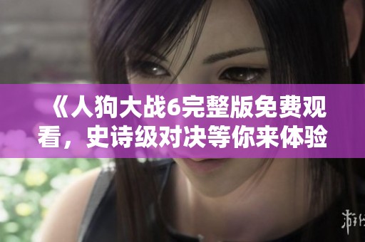 《人狗大战6完整版免费观看，史诗级对决等你来体验》