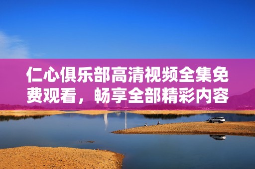 仁心俱乐部高清视频全集免费观看，畅享全部精彩内容尽在这里
