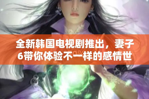 全新韩国电视剧推出，妻子6带你体验不一样的感情世界