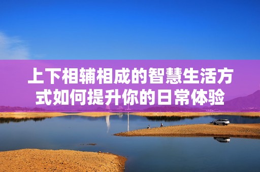 上下相辅相成的智慧生活方式如何提升你的日常体验