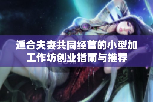 适合夫妻共同经营的小型加工作坊创业指南与推荐