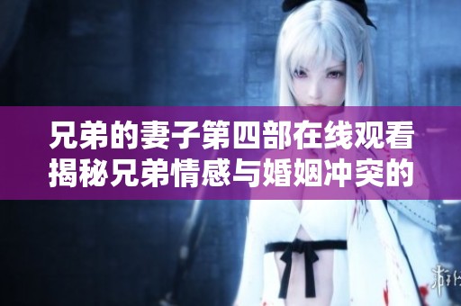 兄弟的妻子第四部在线观看揭秘兄弟情感与婚姻冲突的故事