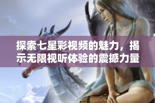 探索七星彩视频的魅力，揭示无限视听体验的震撼力量