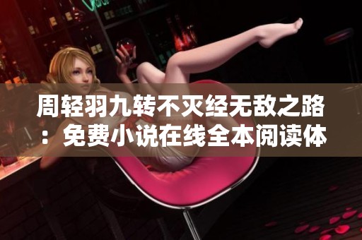 周轻羽九转不灭经无敌之路：免费小说在线全本阅读体验