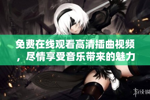 免费在线观看高清插曲视频，尽情享受音乐带来的魅力体验