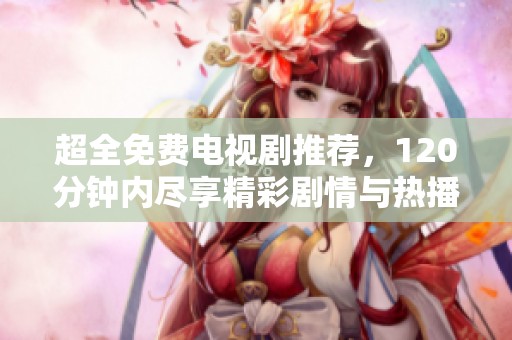 超全免费电视剧推荐，120分钟内尽享精彩剧情与热播剧集